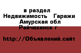  в раздел : Недвижимость » Гаражи . Амурская обл.,Райчихинск г.